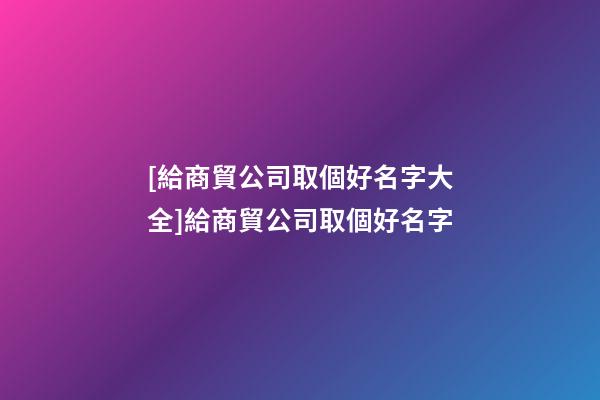 [給商貿公司取個好名字大全]給商貿公司取個好名字-第1張-公司起名-玄機派